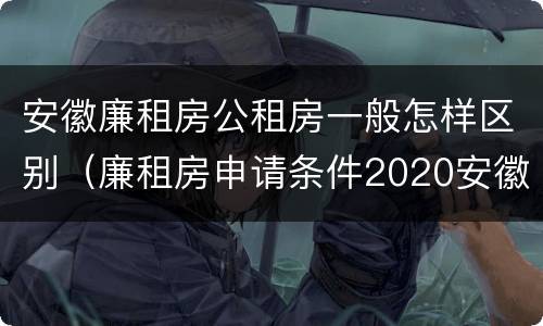安徽廉租房公租房一般怎样区别（廉租房申请条件2020安徽）