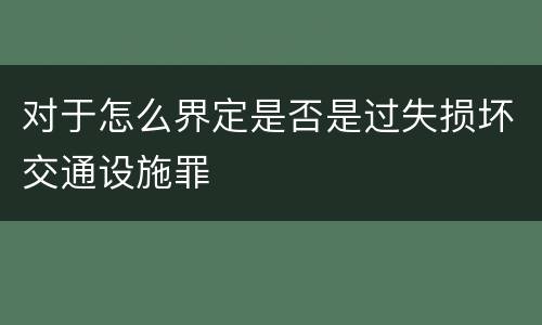 对于怎么界定是否是过失损坏交通设施罪