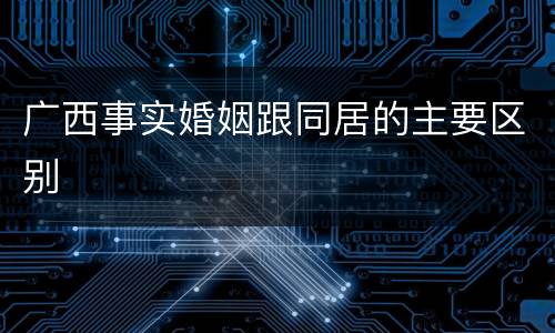 广西事实婚姻跟同居的主要区别