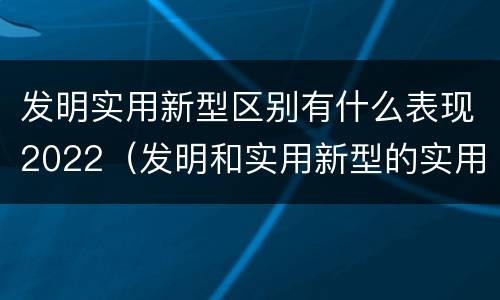 发明实用新型区别有什么表现2022（发明和实用新型的实用性包括）