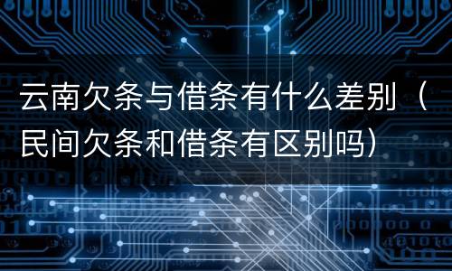 云南欠条与借条有什么差别（民间欠条和借条有区别吗）