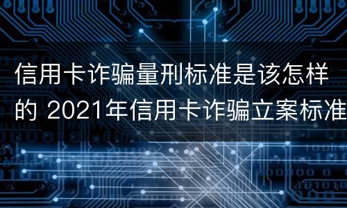 信用卡诈骗量刑标准是该怎样的 2021年信用卡诈骗立案标准