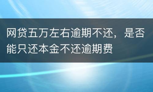 网贷五万左右逾期不还，是否能只还本金不还逾期费