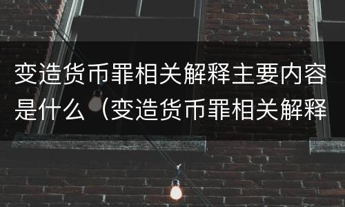变造货币罪相关解释主要内容是什么（变造货币罪相关解释主要内容是什么呢）
