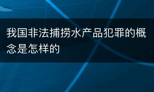 我国非法捕捞水产品犯罪的概念是怎样的