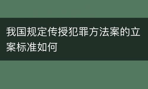 我国规定传授犯罪方法案的立案标准如何