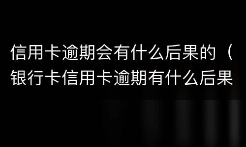 信用卡逾期会有什么后果的（银行卡信用卡逾期有什么后果）