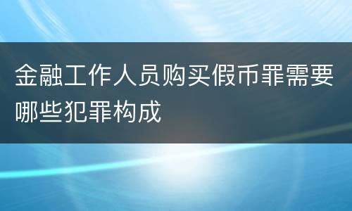 金融工作人员购买假币罪需要哪些犯罪构成