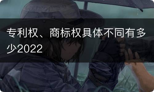 专利权、商标权具体不同有多少2022