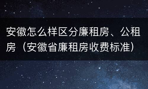 安徽怎么样区分廉租房、公租房（安徽省廉租房收费标准）