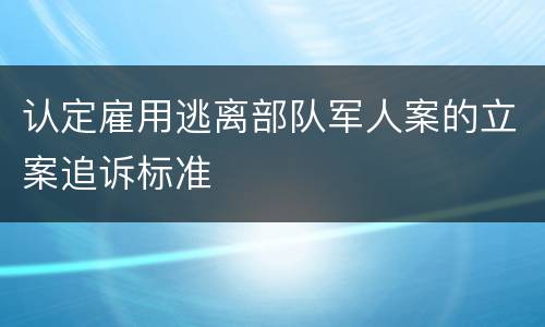认定雇用逃离部队军人案的立案追诉标准