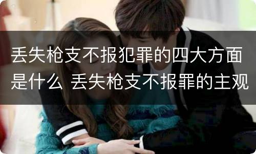 丢失枪支不报犯罪的四大方面是什么 丢失枪支不报罪的主观方面