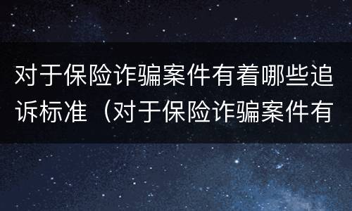 对于保险诈骗案件有着哪些追诉标准（对于保险诈骗案件有着哪些追诉标准）