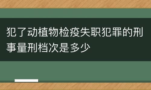 犯了动植物检疫失职犯罪的刑事量刑档次是多少