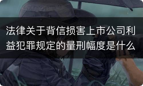法律关于背信损害上市公司利益犯罪规定的量刑幅度是什么