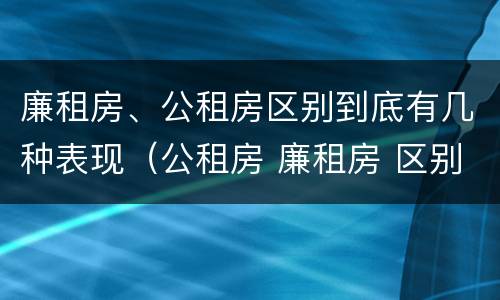 廉租房、公租房区别到底有几种表现（公租房 廉租房 区别）