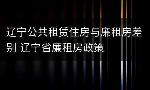 辽宁公共租赁住房与廉租房差别 辽宁省廉租房政策