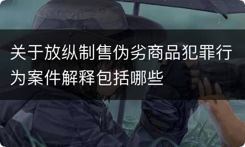 关于放纵制售伪劣商品犯罪行为案件解释包括哪些