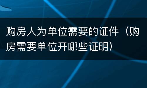 购房人为单位需要的证件（购房需要单位开哪些证明）