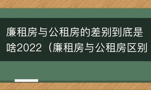廉租房与公租房的差别到底是啥2022（廉租房与公租房区别）