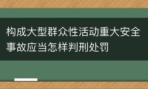 构成大型群众性活动重大安全事故应当怎样判刑处罚