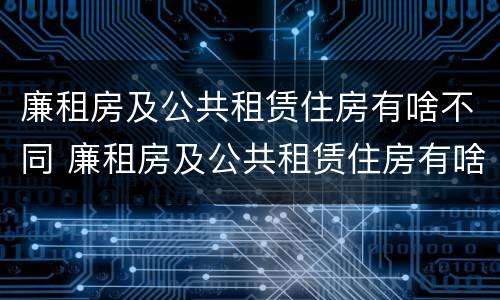 廉租房及公共租赁住房有啥不同 廉租房及公共租赁住房有啥不同吗