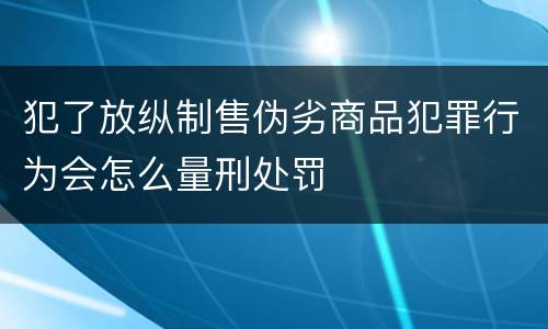 犯了放纵制售伪劣商品犯罪行为会怎么量刑处罚