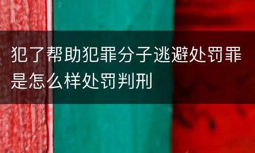 犯了帮助犯罪分子逃避处罚罪是怎么样处罚判刑