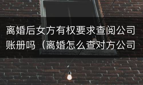 离婚后女方有权要求查阅公司账册吗（离婚怎么查对方公司账目）