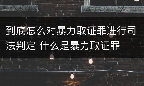 到底怎么对暴力取证罪进行司法判定 什么是暴力取证罪