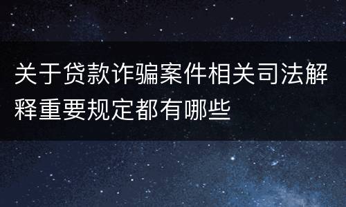 关于贷款诈骗案件相关司法解释重要规定都有哪些