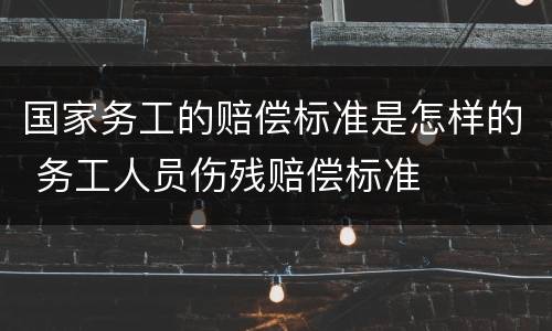 国家务工的赔偿标准是怎样的 务工人员伤残赔偿标准
