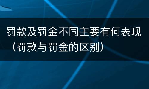 罚款及罚金不同主要有何表现（罚款与罚金的区别）
