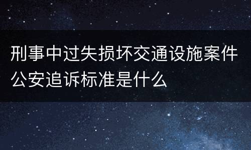 刑事中过失损坏交通设施案件公安追诉标准是什么
