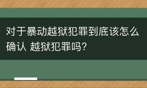 对于暴动越狱犯罪到底该怎么确认 越狱犯罪吗?