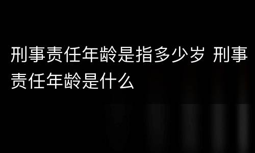刑事责任年龄是指多少岁 刑事责任年龄是什么