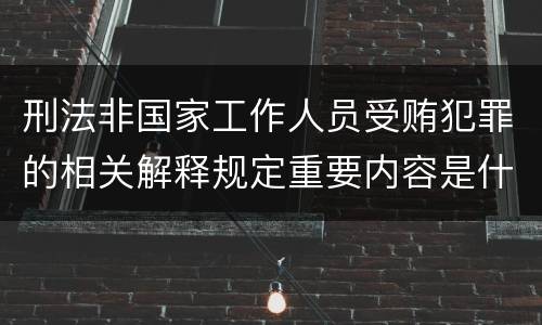 刑法非国家工作人员受贿犯罪的相关解释规定重要内容是什么