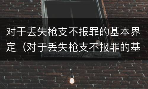 对于丢失枪支不报罪的基本界定（对于丢失枪支不报罪的基本界定是）