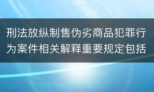 刑法放纵制售伪劣商品犯罪行为案件相关解释重要规定包括什么