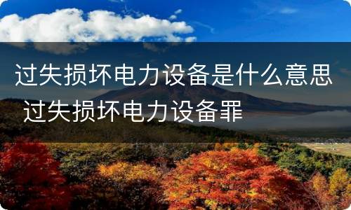 过失损坏电力设备是什么意思 过失损坏电力设备罪