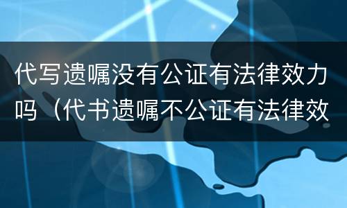 代写遗嘱没有公证有法律效力吗（代书遗嘱不公证有法律效力吗）