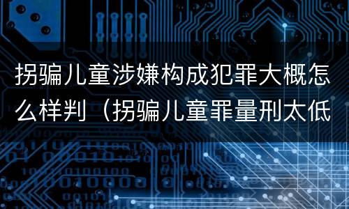 拐骗儿童涉嫌构成犯罪大概怎么样判（拐骗儿童罪量刑太低）
