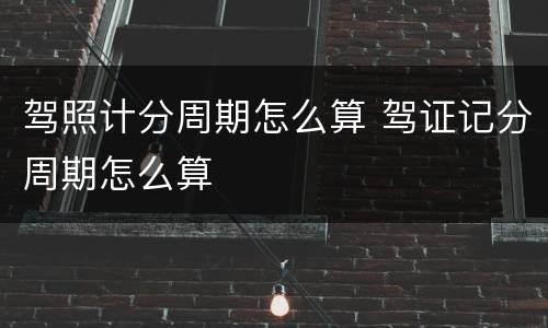 驾照计分周期怎么算 驾证记分周期怎么算