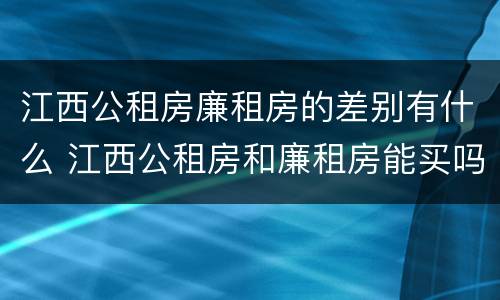 江西公租房廉租房的差别有什么 江西公租房和廉租房能买吗