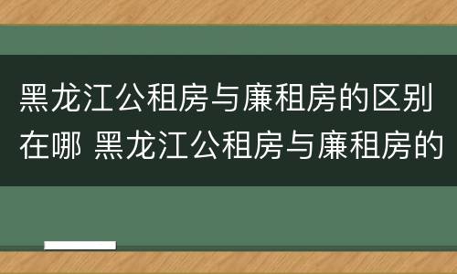 黑龙江公租房与廉租房的区别在哪 黑龙江公租房与廉租房的区别在哪里