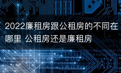 2022廉租房跟公租房的不同在哪里 公租房还是廉租房