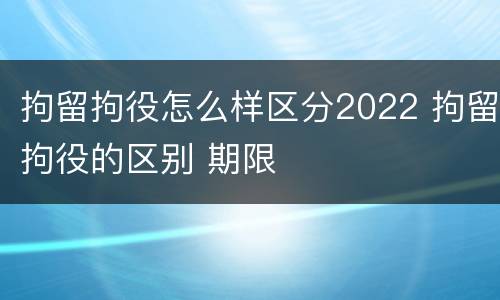 拘留拘役怎么样区分2022 拘留拘役的区别 期限