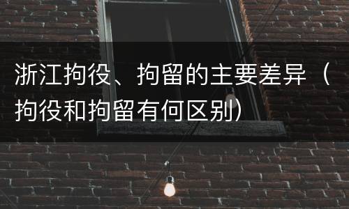 浙江拘役、拘留的主要差异（拘役和拘留有何区别）