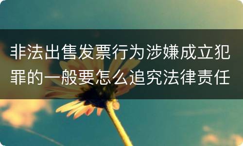 非法出售发票行为涉嫌成立犯罪的一般要怎么追究法律责任