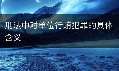 刑法中对单位行贿犯罪的具体含义